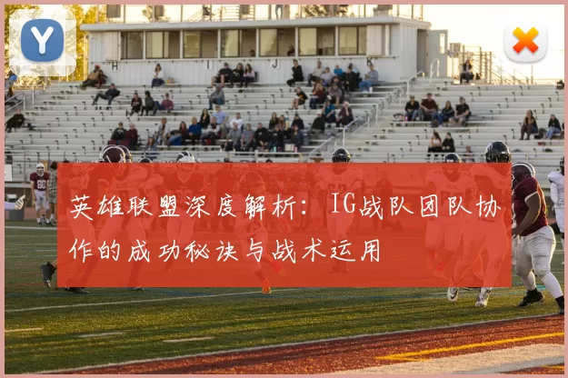 英雄联盟深度解析：IG战队团队协作的成功秘诀与战术运用