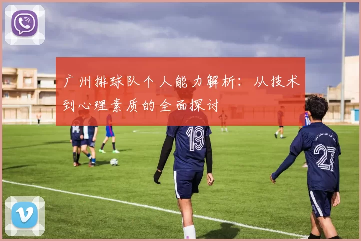 广州排球队个人能力解析：从技术到心理素质的全面探讨