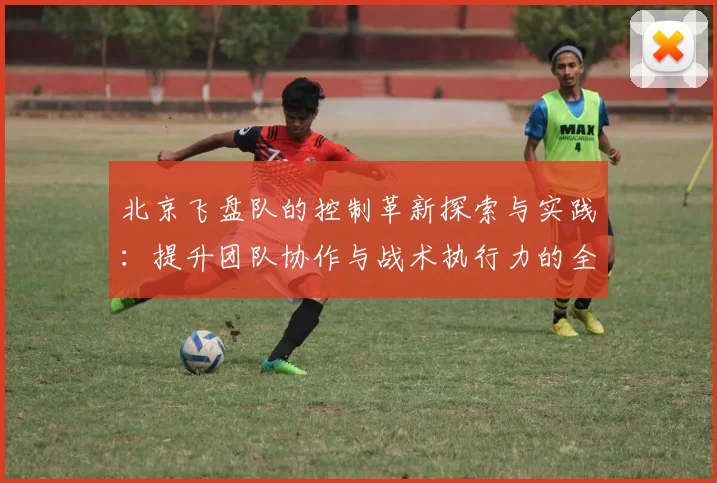北京飞盘队的控制革新探索与实践：提升团队协作与战术执行力的全新路径