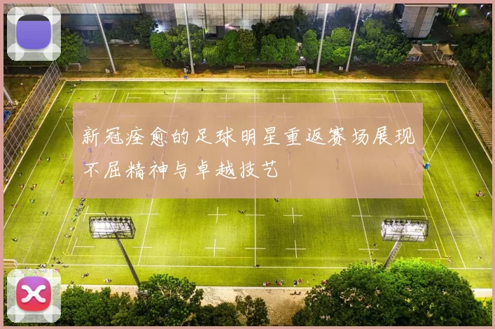 新冠痊愈的足球明星重返赛场展现不屈精神与卓越技艺