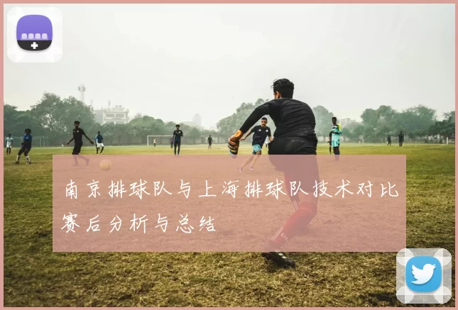 南京排球队与上海排球队技术对比赛后分析与总结