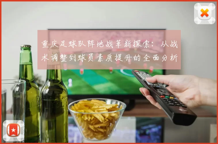 重庆足球队阵地战革新探索：从战术调整到球员素质提升的全面分析