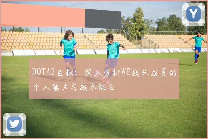 DOTA2巨献：深入分析WE战队成员的个人能力与战术配合