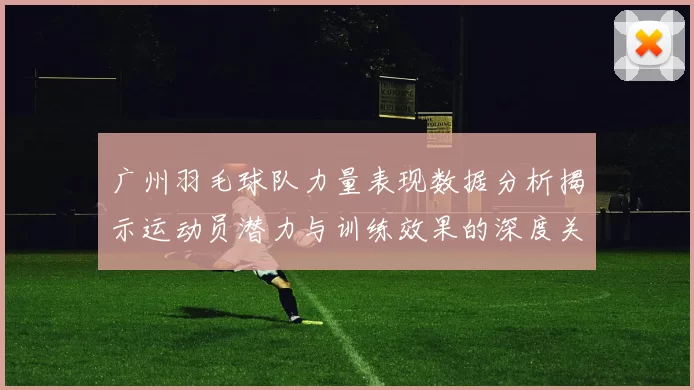 广州羽毛球队力量表现数据分析揭示运动员潜力与训练效果的深度关系