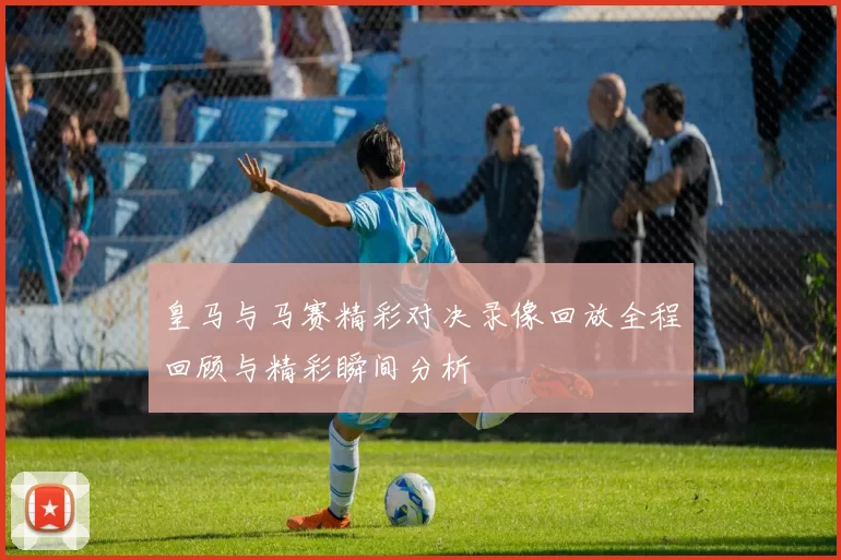 皇马与马赛精彩对决录像回放全程回顾与精彩瞬间分析