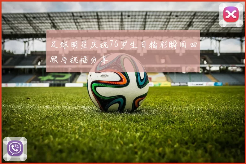 足球明星庆祝76岁生日精彩瞬间回顾与祝福分享
