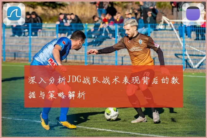 深入分析JDG战队战术表现背后的数据与策略解析