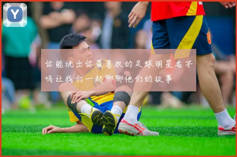 你能说出你最喜欢的足球明星名字吗让我们一起聊聊他们的故事