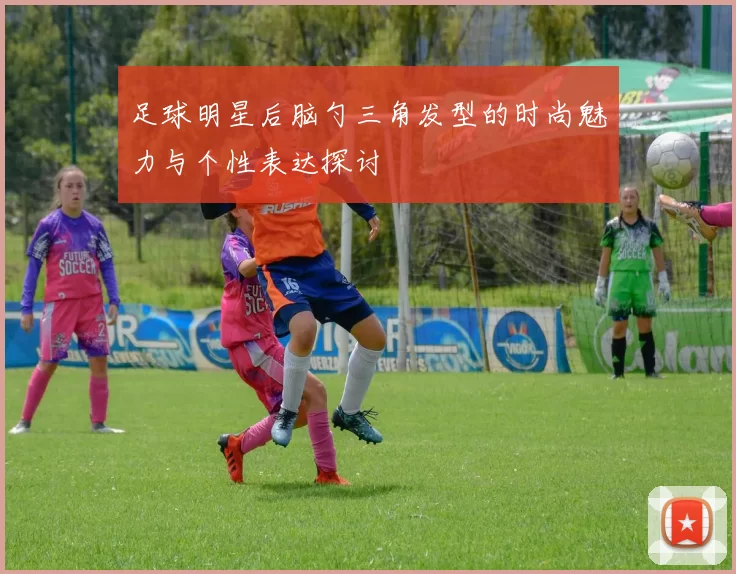 足球明星后脑勺三角发型的时尚魅力与个性表达探讨