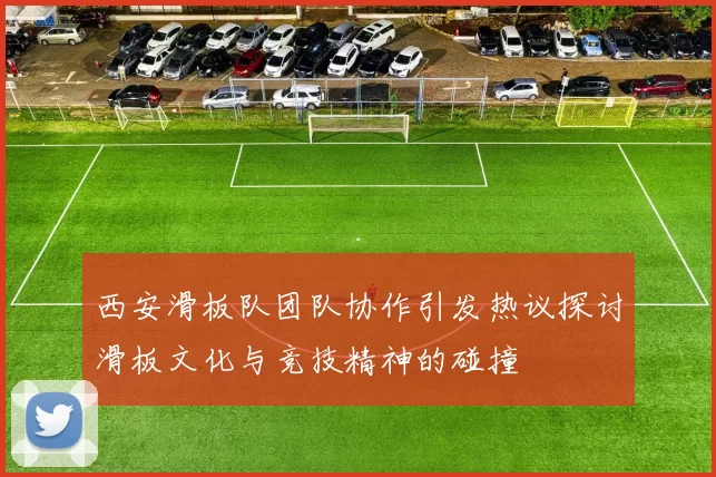 西安滑板队团队协作引发热议探讨滑板文化与竞技精神的碰撞