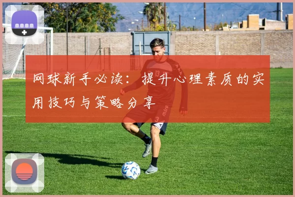 网球新手必读：提升心理素质的实用技巧与策略分享