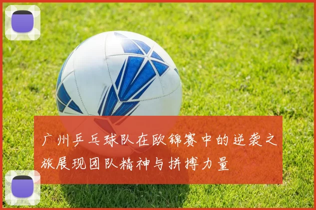 广州乒乓球队在欧锦赛中的逆袭之旅展现团队精神与拼搏力量