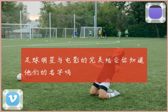 足球明星与电影的完美结合你知道他们的名字吗