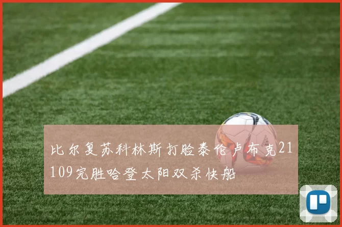 比尔复苏科林斯打脸泰伦卢布克21109完胜哈登太阳双杀快船