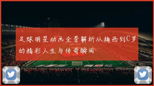 足球明星动画全景解析从梅西到C罗的精彩人生与传奇瞬间