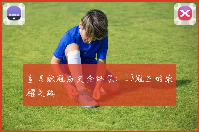 皇马欧冠历史全纪录：13冠王的荣耀之路
