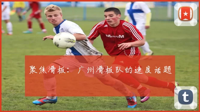 聚焦滑板：广州滑板队的速度话题