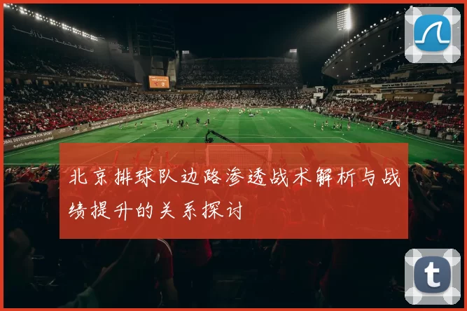 北京排球队边路渗透战术解析与战绩提升的关系探讨