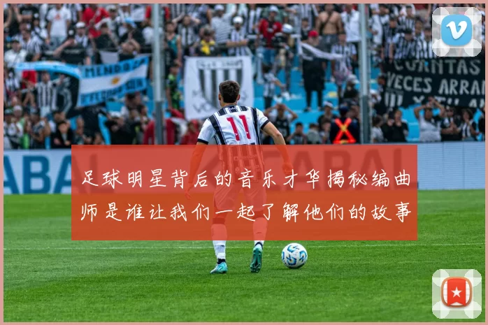足球明星背后的音乐才华揭秘编曲师是谁让我们一起了解他们的故事