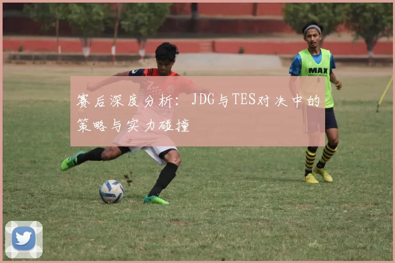 赛后深度分析：JDG与TES对决中的策略与实力碰撞