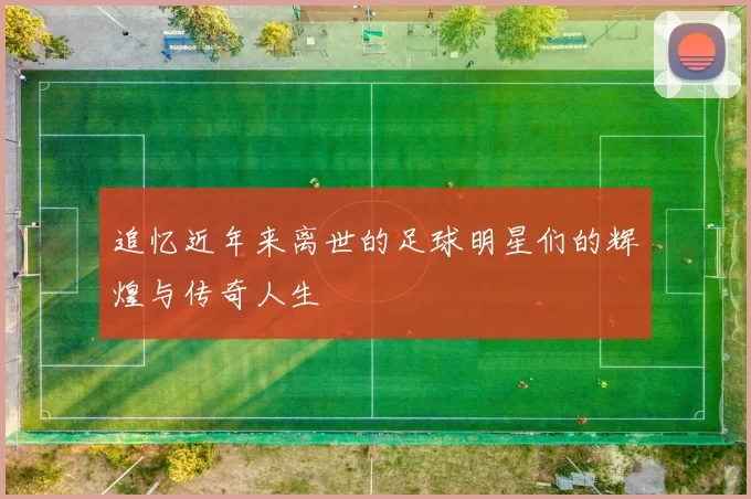 追忆近年来离世的足球明星们的辉煌与传奇人生