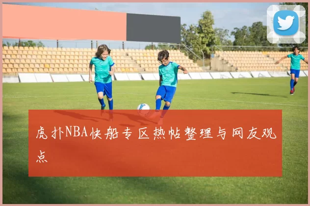虎扑NBA快船专区热帖整理与网友观点