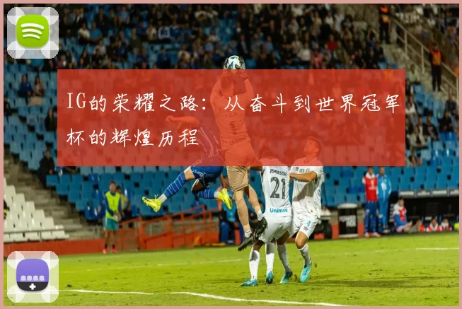 IG的荣耀之路：从奋斗到世界冠军杯的辉煌历程