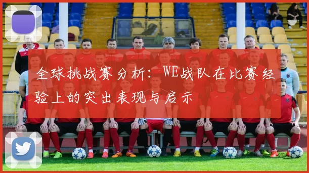 全球挑战赛分析：WE战队在比赛经验上的突出表现与启示