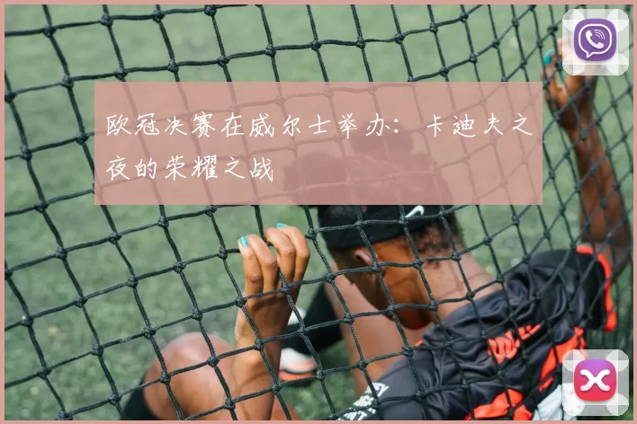 欧冠决赛在威尔士举办：卡迪夫之夜的荣耀之战