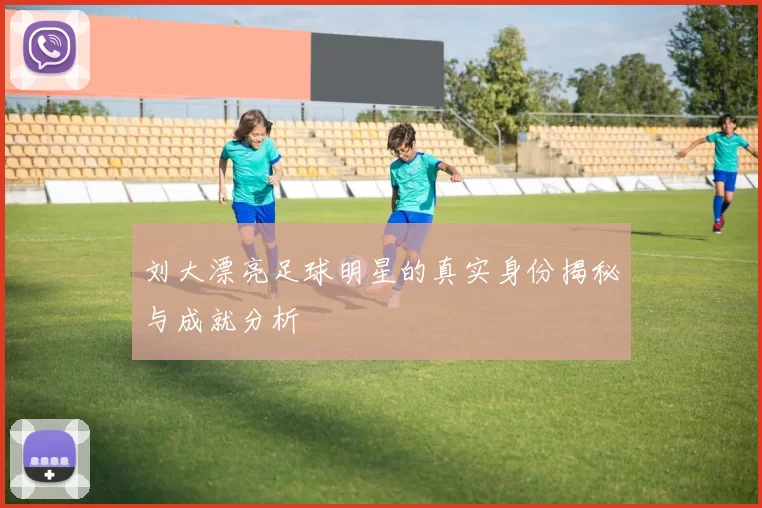 刘大漂亮足球明星的真实身份揭秘与成就分析