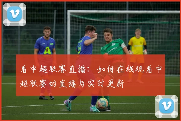 看中超联赛直播：如何在线观看中超联赛的直播与实时更新