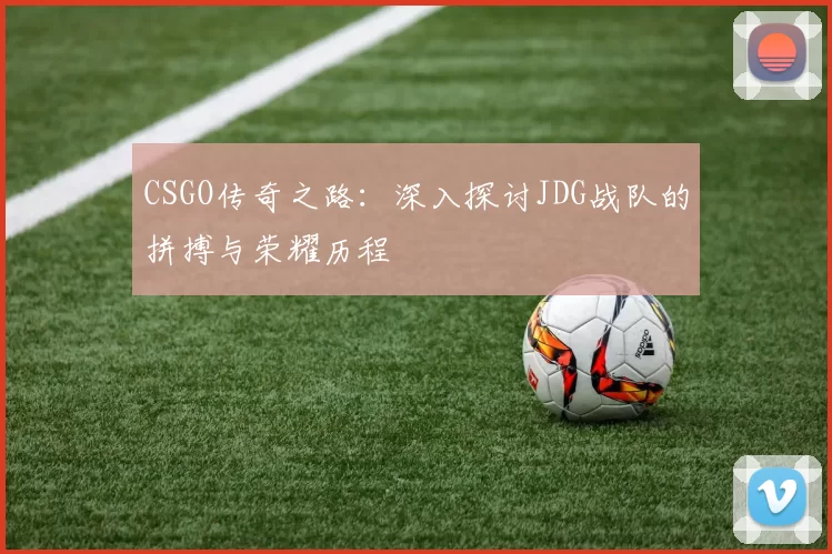 CSGO传奇之路：深入探讨JDG战队的拼搏与荣耀历程