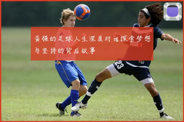 黄强的足球人生深度对话探索梦想与坚持的背后故事