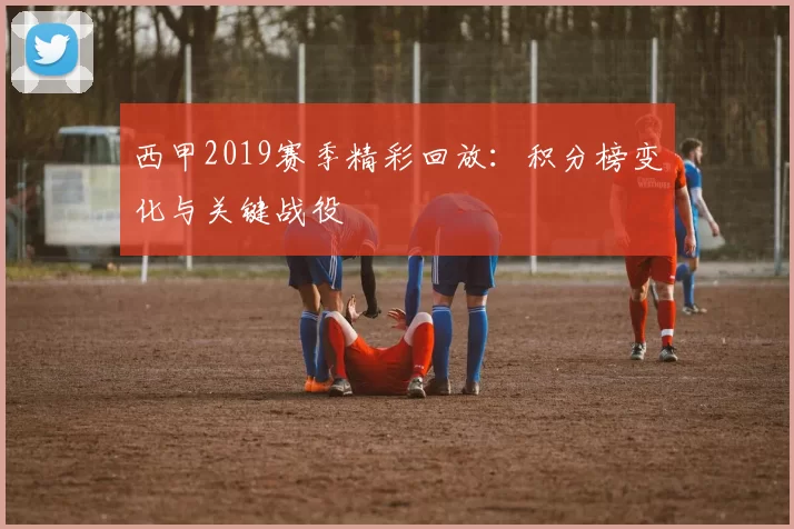 西甲2019赛季精彩回放：积分榜变化与关键战役