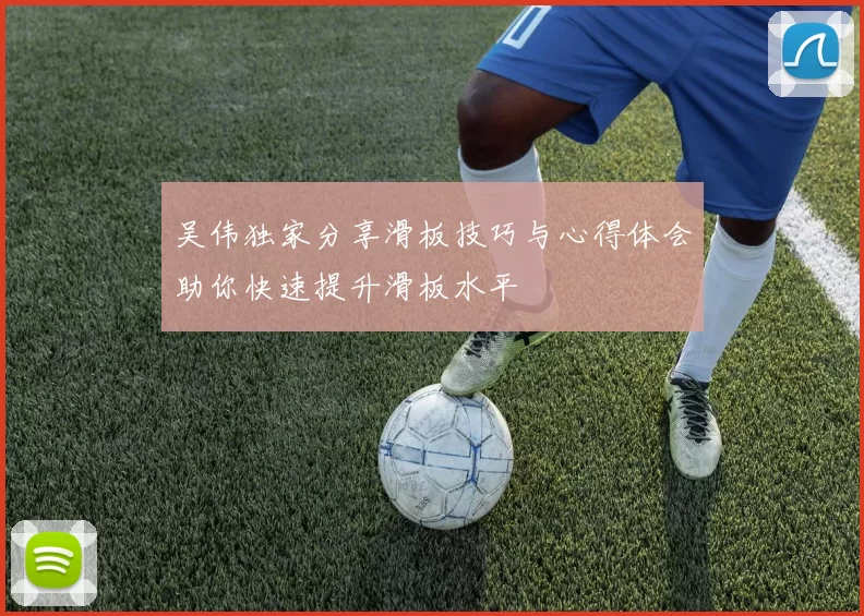 吴伟独家分享滑板技巧与心得体会助你快速提升滑板水平