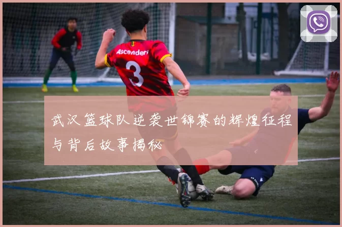 武汉篮球队逆袭世锦赛的辉煌征程与背后故事揭秘