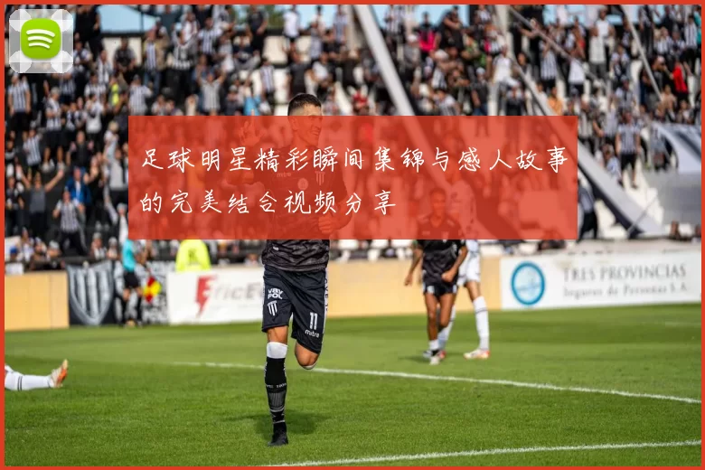 足球明星精彩瞬间集锦与感人故事的完美结合视频分享