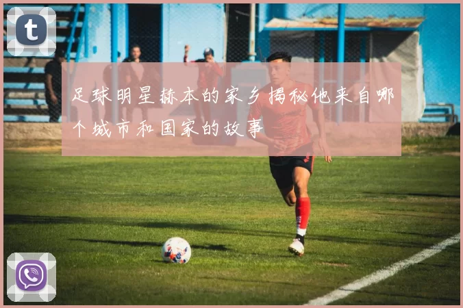 足球明星赫本的家乡揭秘他来自哪个城市和国家的故事