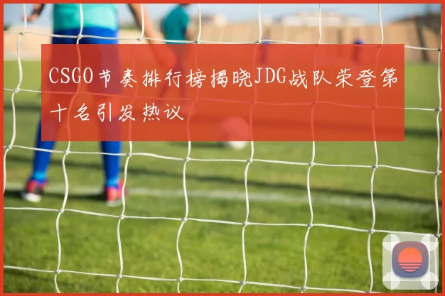 CSGO节奏排行榜揭晓JDG战队荣登第十名引发热议