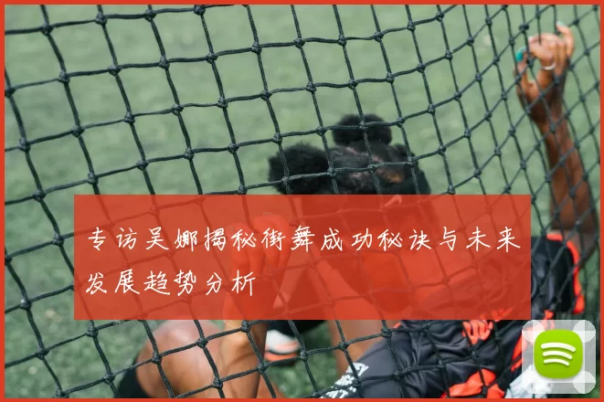 专访吴娜揭秘街舞成功秘诀与未来发展趋势分析
