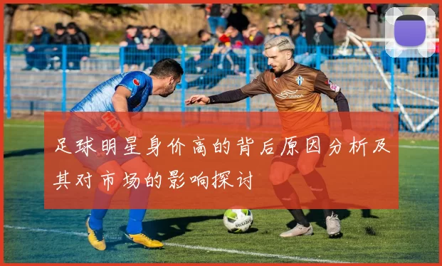 足球明星身价高的背后原因分析及其对市场的影响探讨