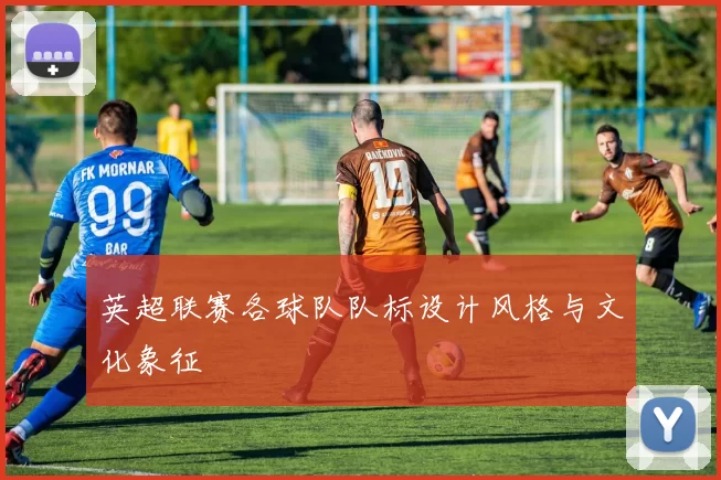 英超联赛各球队队标设计风格与文化象征