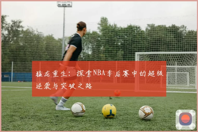 猛龙重生：探索NBA季后赛中的超级逆袭与突破之路