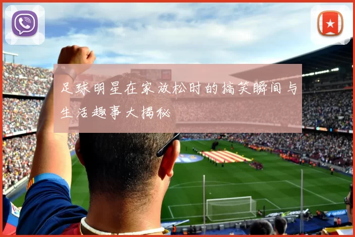 足球明星在家放松时的搞笑瞬间与生活趣事大揭秘