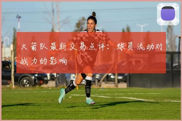 火箭队最新交易点评：球员流动对战力的影响