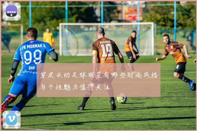 穿皮衣的足球明星有哪些时尚风格与个性魅力值得关注