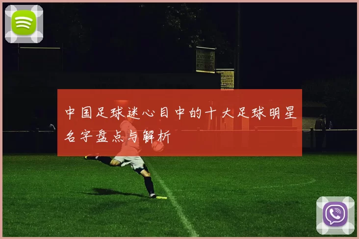 中国足球迷心目中的十大足球明星名字盘点与解析