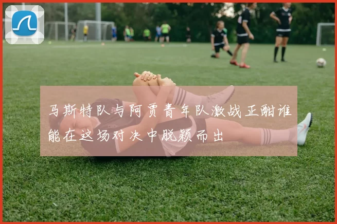 马斯特队与阿贾青年队激战正酣谁能在这场对决中脱颖而出