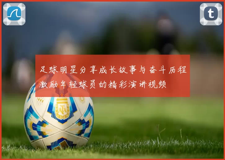 足球明星分享成长故事与奋斗历程激励年轻球员的精彩演讲视频