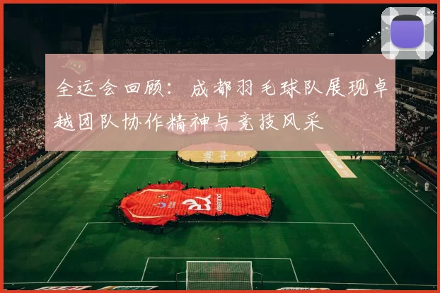 全运会回顾：成都羽毛球队展现卓越团队协作精神与竞技风采